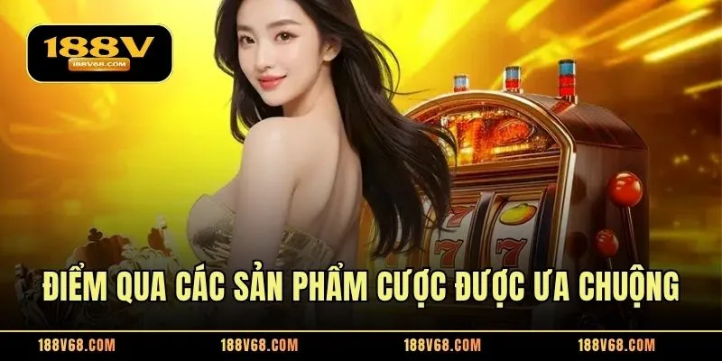 Điểm qua các sản phẩm cược được ưa chuộng
